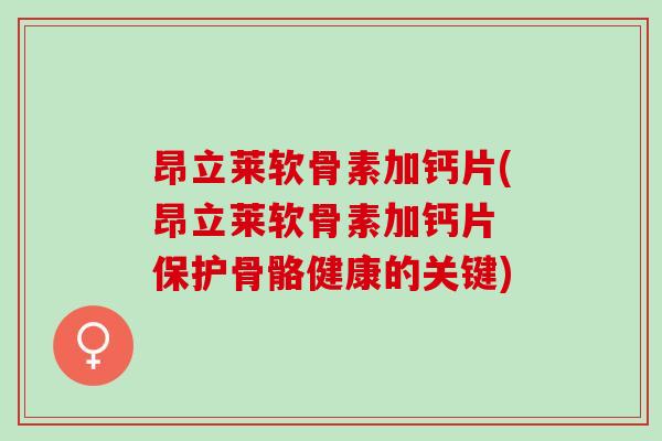 昂立莱软骨素加钙片(昂立莱软骨素加钙片 保护骨骼健康的关键)