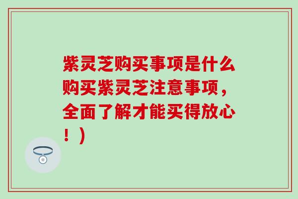 紫灵芝购买事项是什么购买紫灵芝注意事项，全面了解才能买得放心！)