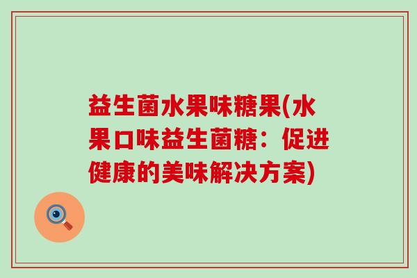益生菌水果味糖果(水果口味益生菌糖：促进健康的美味解决方案)
