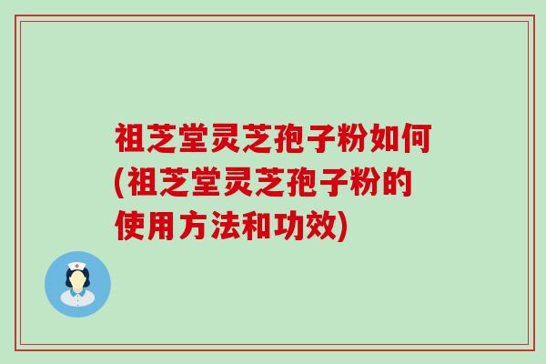 祖芝堂灵芝孢子粉如何(祖芝堂灵芝孢子粉的使用方法和功效)