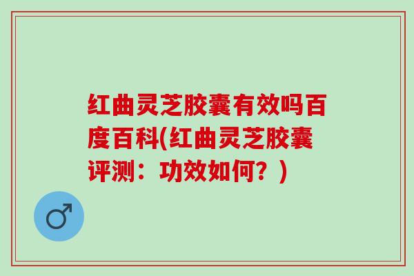 红曲灵芝胶囊有效吗百度百科(红曲灵芝胶囊评测：功效如何？)