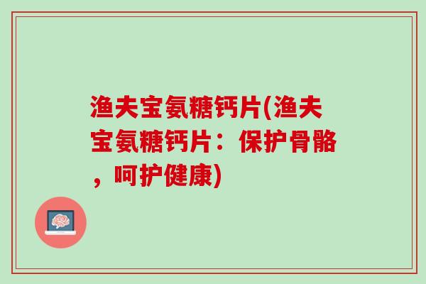 渔夫宝氨糖钙片(渔夫宝氨糖钙片：保护骨骼，呵护健康)