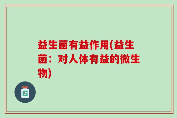 益生菌有益作用(益生菌：对人体有益的微生物)