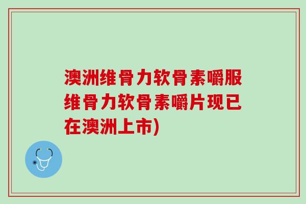 澳洲维骨力软骨素嚼服维骨力软骨素嚼片现已在澳洲上市)