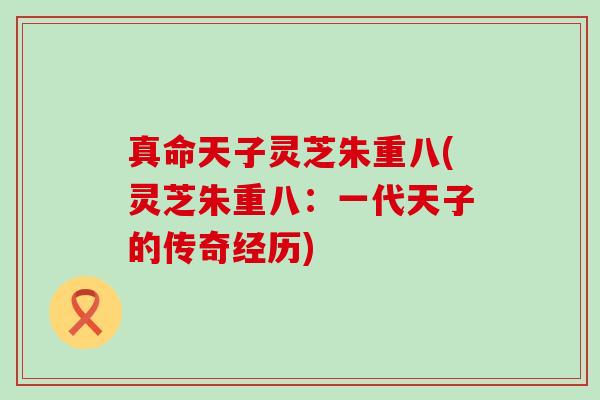 真命天子灵芝朱重八(灵芝朱重八：一代天子的传奇经历)