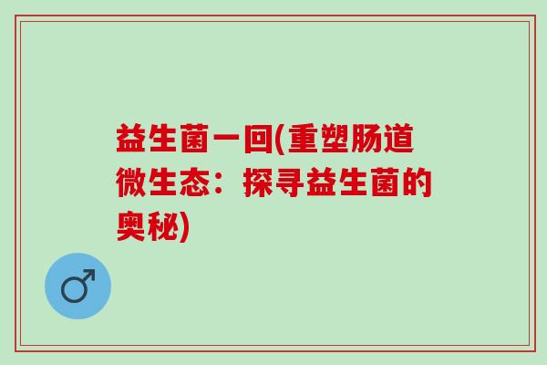 益生菌一回(重塑肠道微生态：探寻益生菌的奥秘)