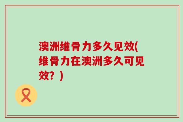 澳洲维骨力多久见效(维骨力在澳洲多久可见效？)