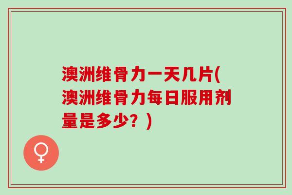 澳洲维骨力一天几片(澳洲维骨力每日服用剂量是多少？)