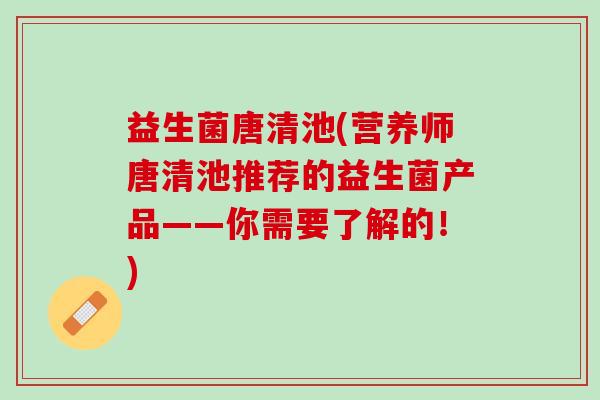 益生菌唐清池(营养师唐清池推荐的益生菌产品——你需要了解的！)