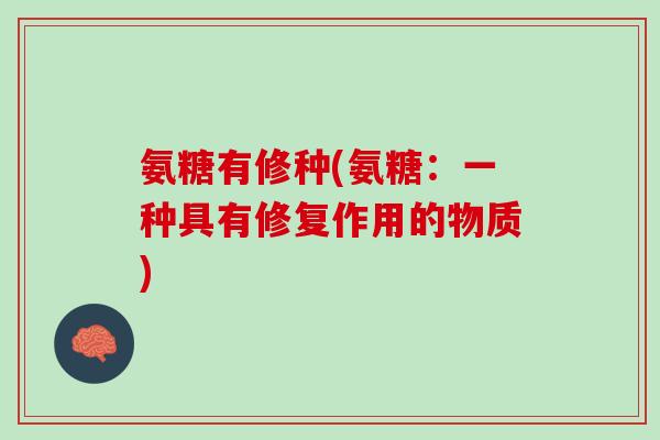 氨糖有修种(氨糖：一种具有修复作用的物质)