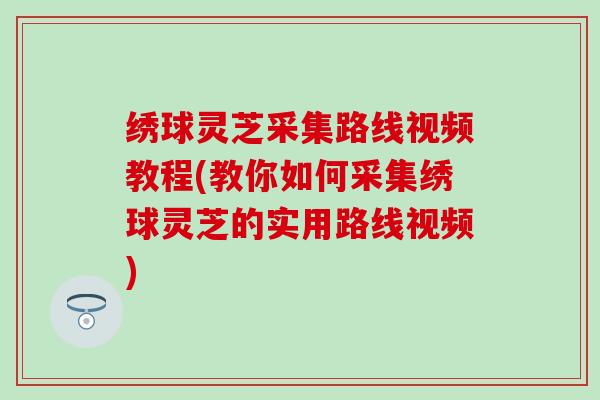 绣球灵芝采集路线视频教程(教你如何采集绣球灵芝的实用路线视频)
