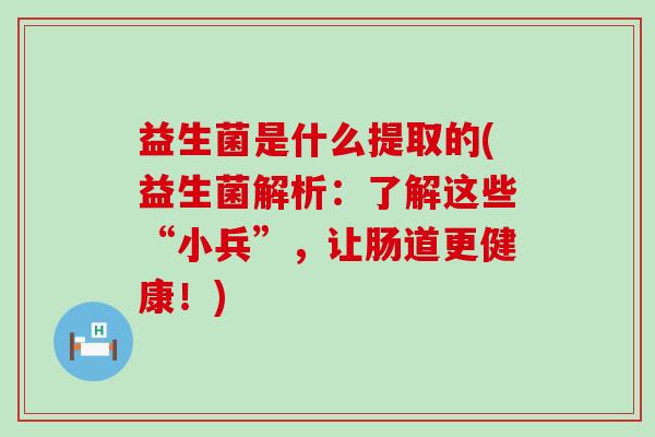 益生菌是什么提取的(益生菌解析：了解这些“小兵”，让肠道更健康！)