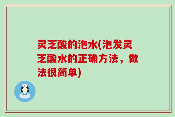 灵芝酸的泡水(泡发灵芝酸水的正确方法，做法很简单)