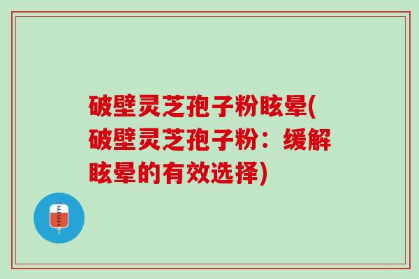 破壁灵芝孢子粉眩晕(破壁灵芝孢子粉：缓解眩晕的有效选择)