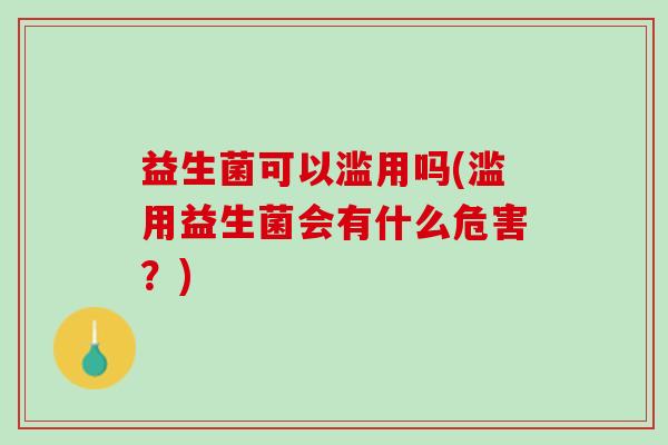 益生菌可以滥用吗(滥用益生菌会有什么危害?) 益生菌可以滥用吗(滥用益生菌会有什么危害?)
