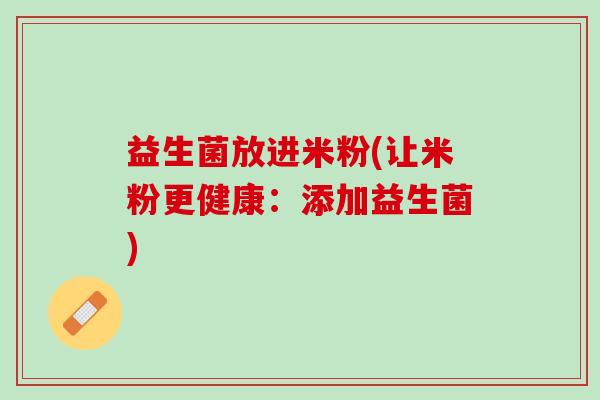 益生菌放进米粉(让米粉更健康:添加益生菌) 益生菌放进米粉(让米粉更健康:添加益生菌)