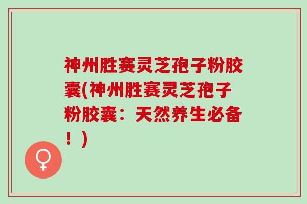 神州胜赛灵芝孢子粉胶囊(神州胜赛灵芝孢子粉胶囊：天然养生必备！)