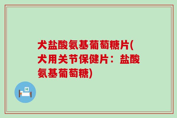 犬盐酸氨基葡萄糖片(犬用关节保健片：盐酸氨基葡萄糖)