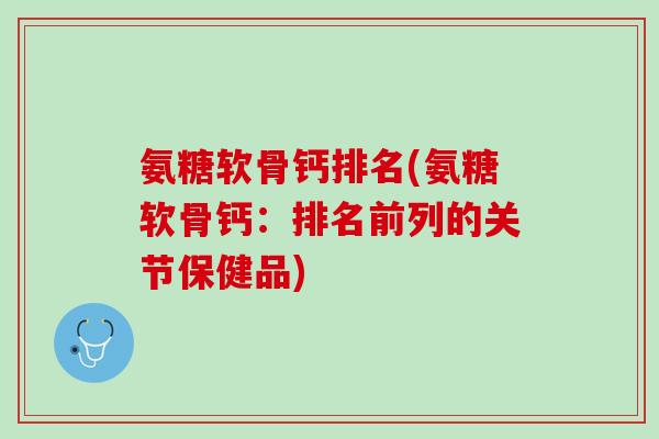 氨糖软骨钙排名(氨糖软骨钙：排名前列的关节保健品)