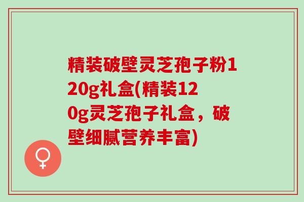 精装破壁灵芝孢子粉120g礼盒(精装120g灵芝孢子礼盒，破壁细腻营养丰富)
