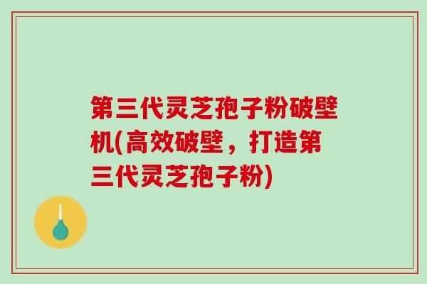 第三代灵芝孢子粉破壁机(高效破壁，打造第三代灵芝孢子粉)