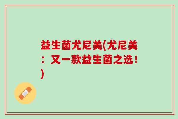 益生菌尤尼美(尤尼美：又一款益生菌之选！)