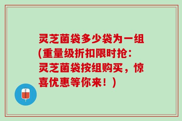 灵芝菌袋多少袋为一组(重量级折扣限时抢：灵芝菌袋按组购买，惊喜优惠等你来！)