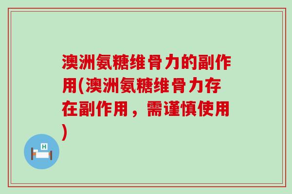 澳洲氨糖维骨力的副作用(澳洲氨糖维骨力存在副作用，需谨慎使用)