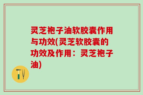 灵芝袍子油软胶囊作用与功效(灵芝软胶囊的功效及作用：灵芝袍子油)