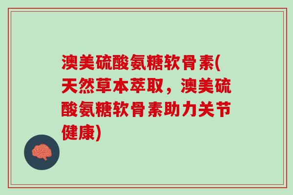 澳美硫酸氨糖软骨素(天然草本萃取，澳美硫酸氨糖软骨素助力关节健康)