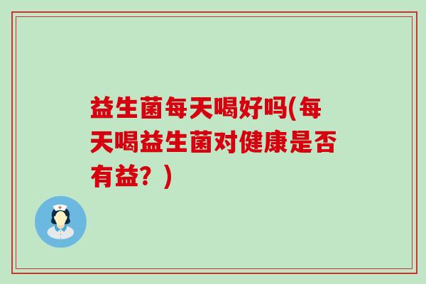 益生菌每天喝好吗(每天喝益生菌对健康是否有益？)