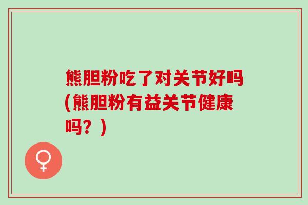 熊胆粉吃了对关节好吗(熊胆粉有益关节健康吗？)