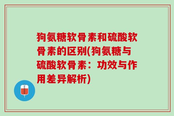狗氨糖软骨素和硫酸软骨素的区别(狗氨糖与硫酸软骨素：功效与作用差异解析)