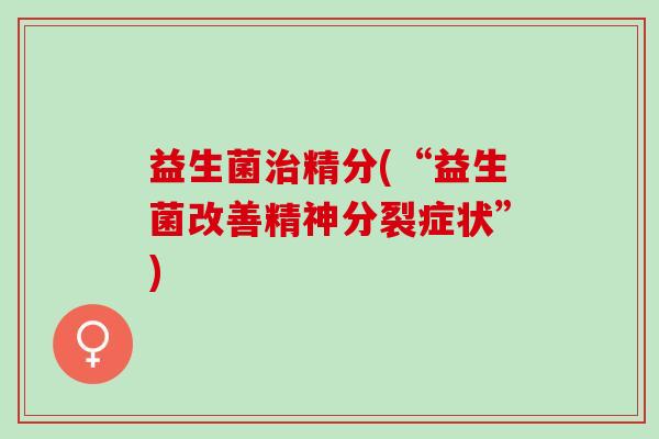益生菌治精分(“益生菌改善精神分裂症状”)