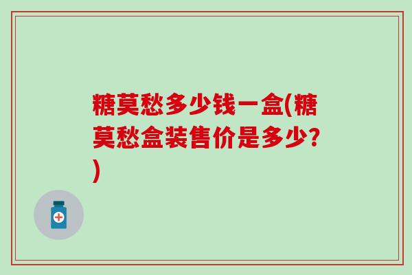 糖莫愁多少钱一盒(糖莫愁盒装售价是多少？)