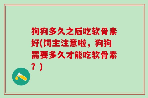 狗狗多久之后吃软骨素好(饲主注意啦，狗狗需要多久才能吃软骨素？)