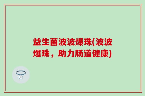益生菌波波爆珠(波波爆珠，助力肠道健康)