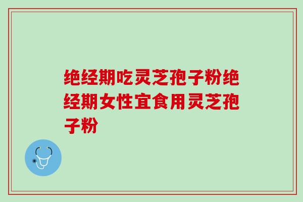 绝经期吃灵芝孢子粉绝经期女性宜食用灵芝孢子粉