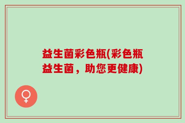 益生菌彩色瓶(彩色瓶益生菌，助您更健康)