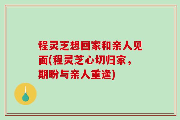 程灵芝想回家和亲人见面(程灵芝心切归家，期盼与亲人重逢)