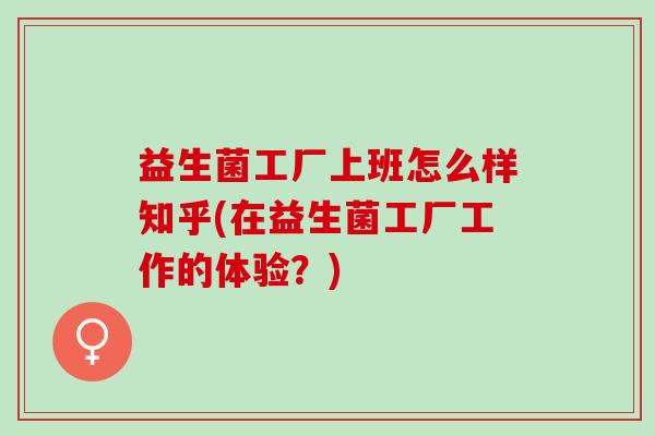 益生菌工厂上班怎么样知乎(在益生菌工厂工作的体验？)