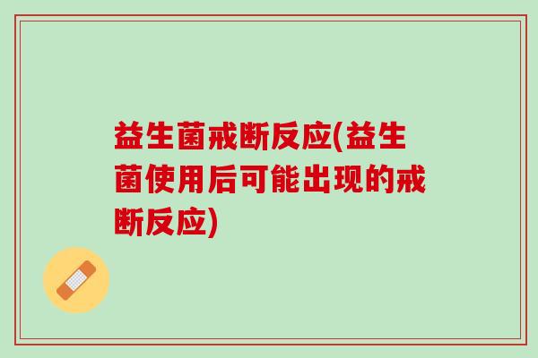 益生菌戒断反应(益生菌使用后可能出现的戒断反应) 益生菌戒断反应(益生菌使用后可能出现的戒断反应)