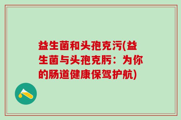 益生菌和头孢克污(益生菌与头孢克肟：为你的肠道健康保驾护航)
