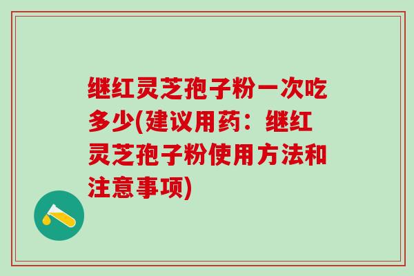 继红灵芝孢子粉一次吃多少(建议用药：继红灵芝孢子粉使用方法和注意事项)