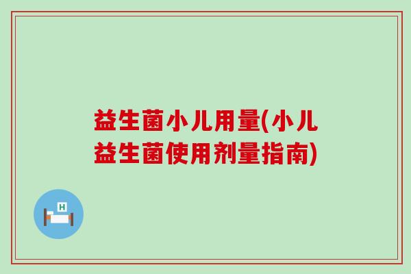益生菌小儿用量(小儿益生菌使用剂量指南) 益生菌小儿用量(小儿益生菌使用剂量指南)