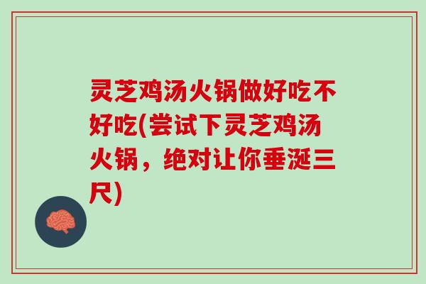 灵芝鸡汤火锅做好吃不好吃(尝试下灵芝鸡汤火锅，绝对让你垂涎三尺)