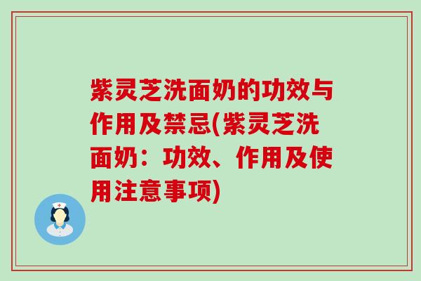 紫灵芝洗面奶的功效与作用及禁忌(紫灵芝洗面奶：功效、作用及使用注意事项)