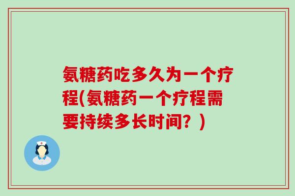 氨糖药吃多久为一个疗程(氨糖药一个疗程需要持续多长时间？)