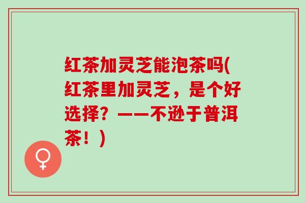 红茶加灵芝能泡茶吗(红茶里加灵芝，是个好选择？——不逊于普洱茶！)