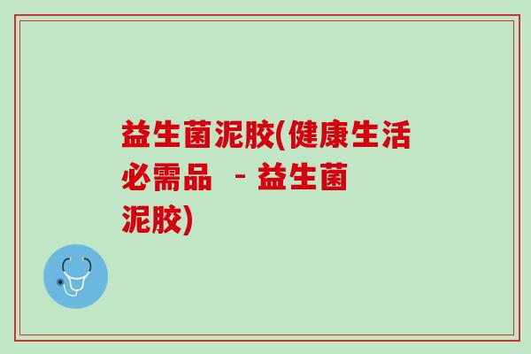 益生菌泥胶(健康生活必需品  - 益生菌泥胶)